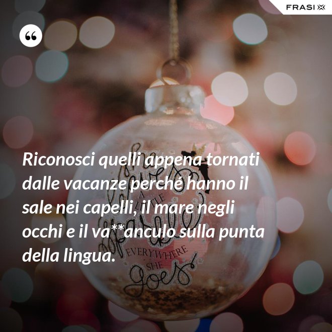 Riconosci quelli appena tornati dalle vacanze perché hanno il sale nei capelli, il mare negli occhi e il va**anculo sulla punta della lingua. - Anonimo