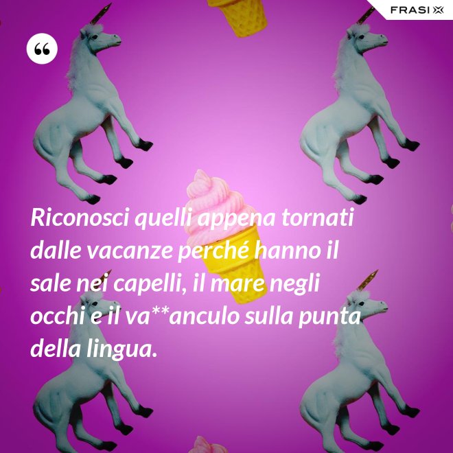 Riconosci quelli appena tornati dalle vacanze perché hanno il sale nei capelli, il mare negli occhi e il va**anculo sulla punta della lingua. - Anonimo