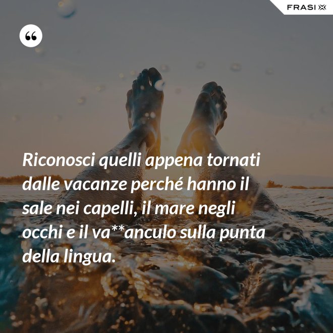 Riconosci quelli appena tornati dalle vacanze perché hanno il sale nei capelli, il mare negli occhi e il va**anculo sulla punta della lingua. - Anonimo