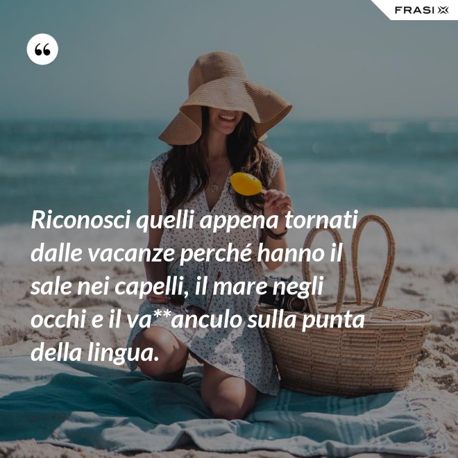 Riconosci quelli appena tornati dalle vacanze perché hanno il sale nei capelli, il mare negli occhi e il va**anculo sulla punta della lingua. - Anonimo