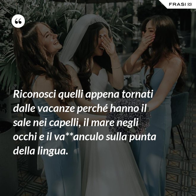 Riconosci quelli appena tornati dalle vacanze perché hanno il sale nei capelli, il mare negli occhi e il va**anculo sulla punta della lingua. - Anonimo