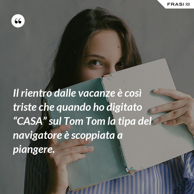 Il rientro dalle vacanze è così triste che quando ho digitato “CASA” sul Tom Tom la tipa del navigatore è scoppiata a piangere. - Anonimo