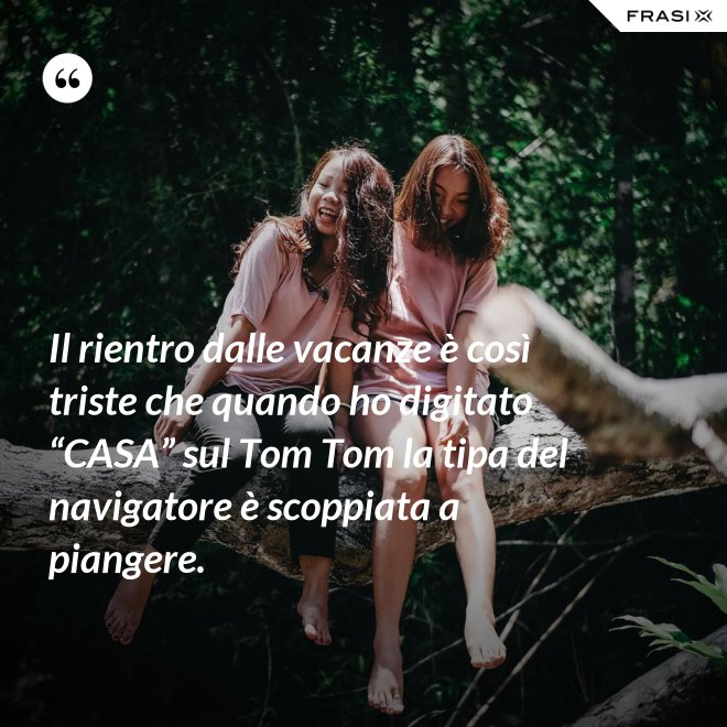 Il rientro dalle vacanze è così triste che quando ho digitato “CASA” sul Tom Tom la tipa del navigatore è scoppiata a piangere. - Anonimo