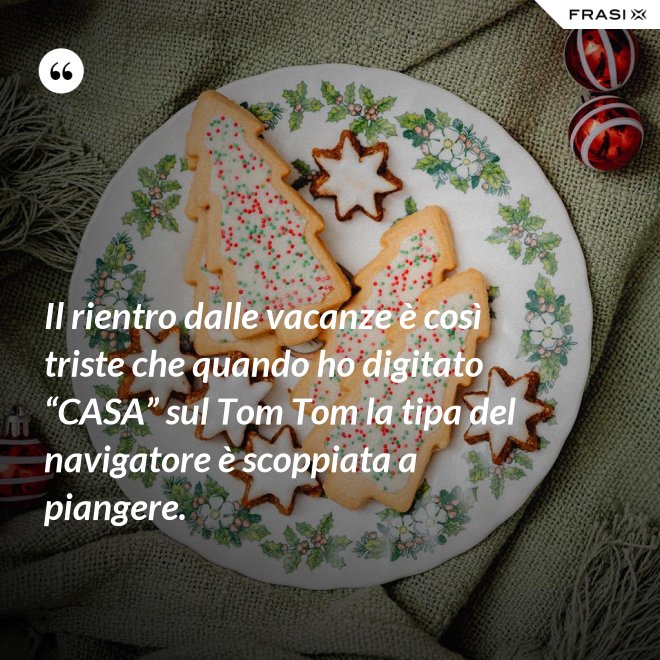 Il rientro dalle vacanze è così triste che quando ho digitato “CASA” sul Tom Tom la tipa del navigatore è scoppiata a piangere. - Anonimo