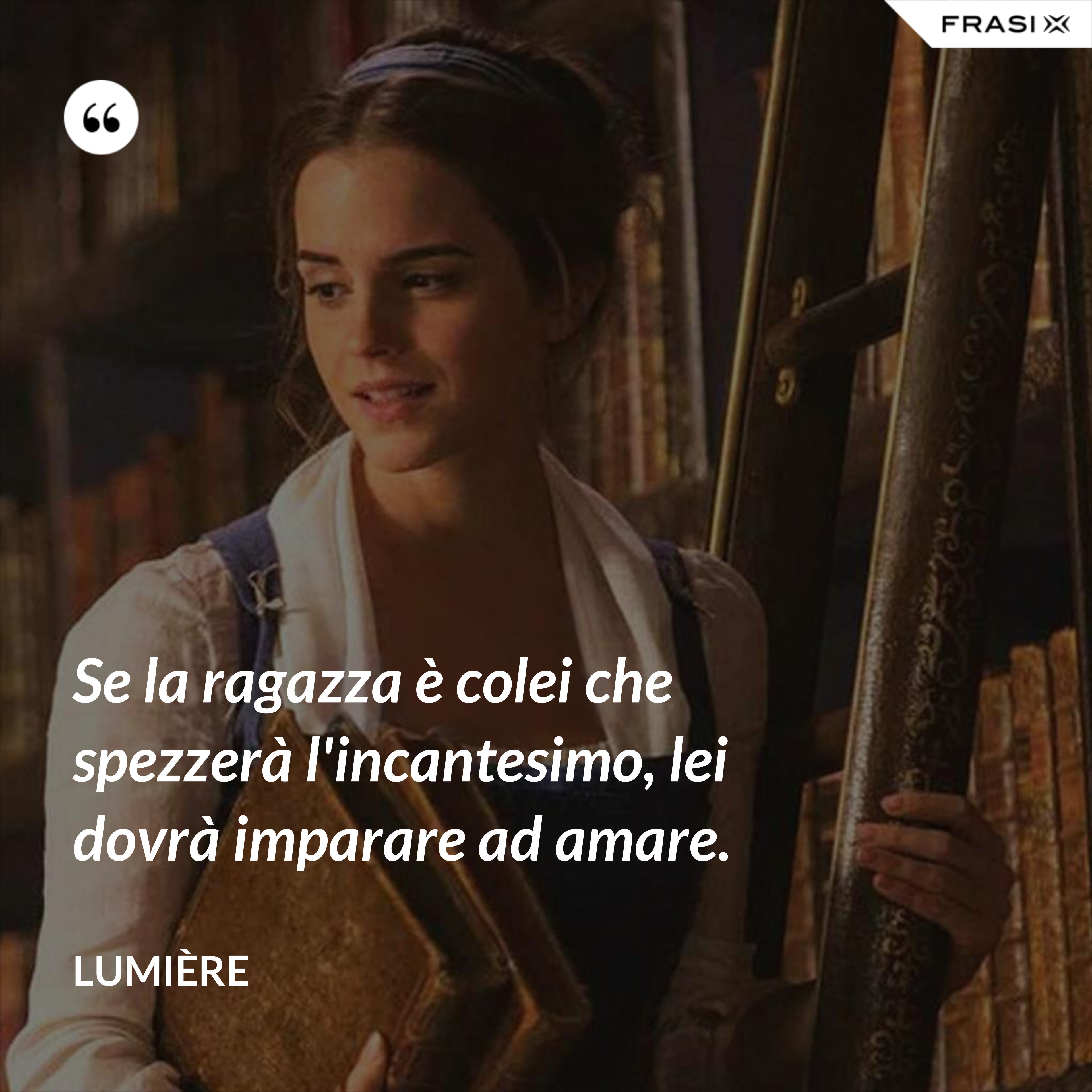 Se la ragazza è colei che spezzerà l'incantesimo, lei dovrà imparare ad amare. - Lumière