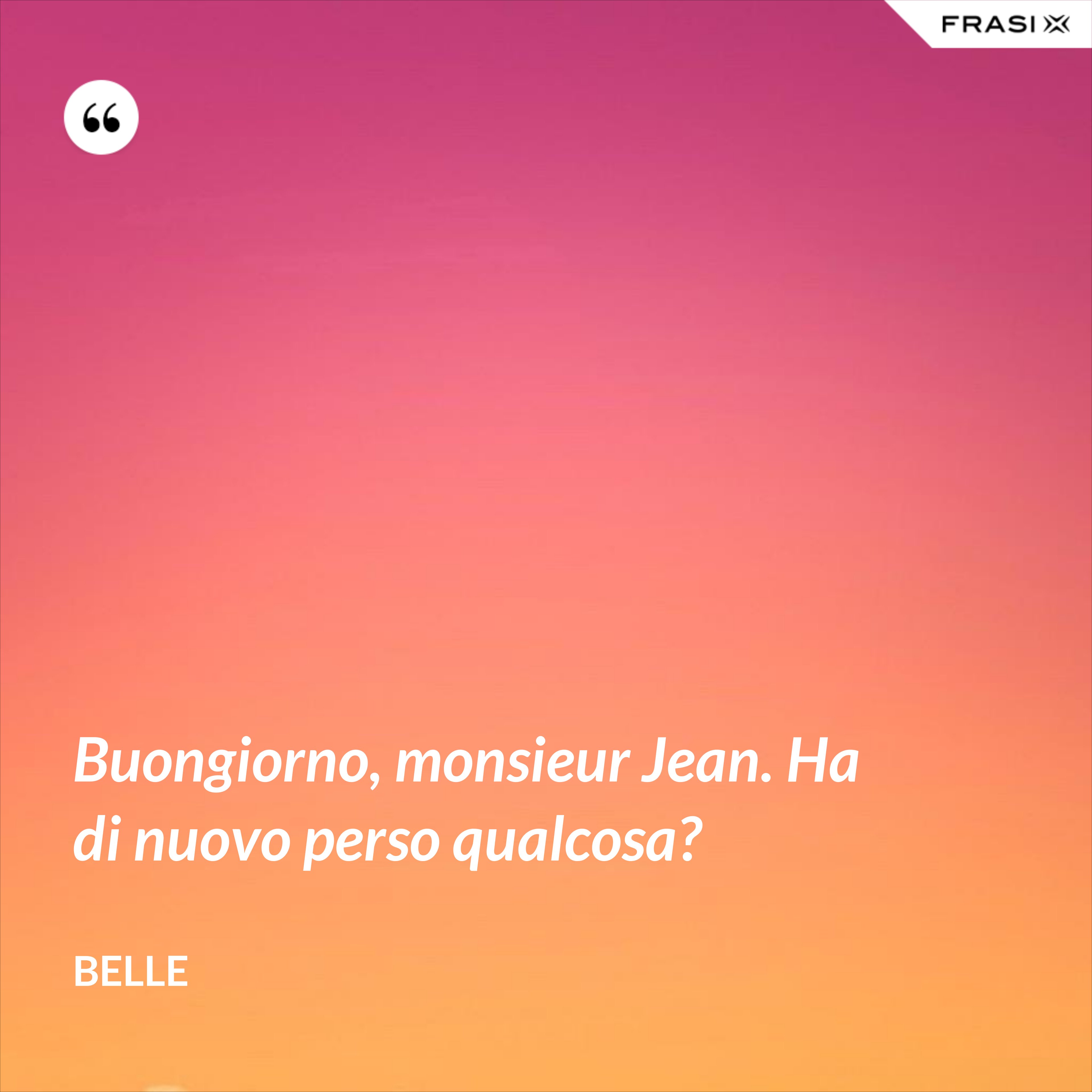 Buongiorno, monsieur Jean. Ha di nuovo perso qualcosa? - Belle