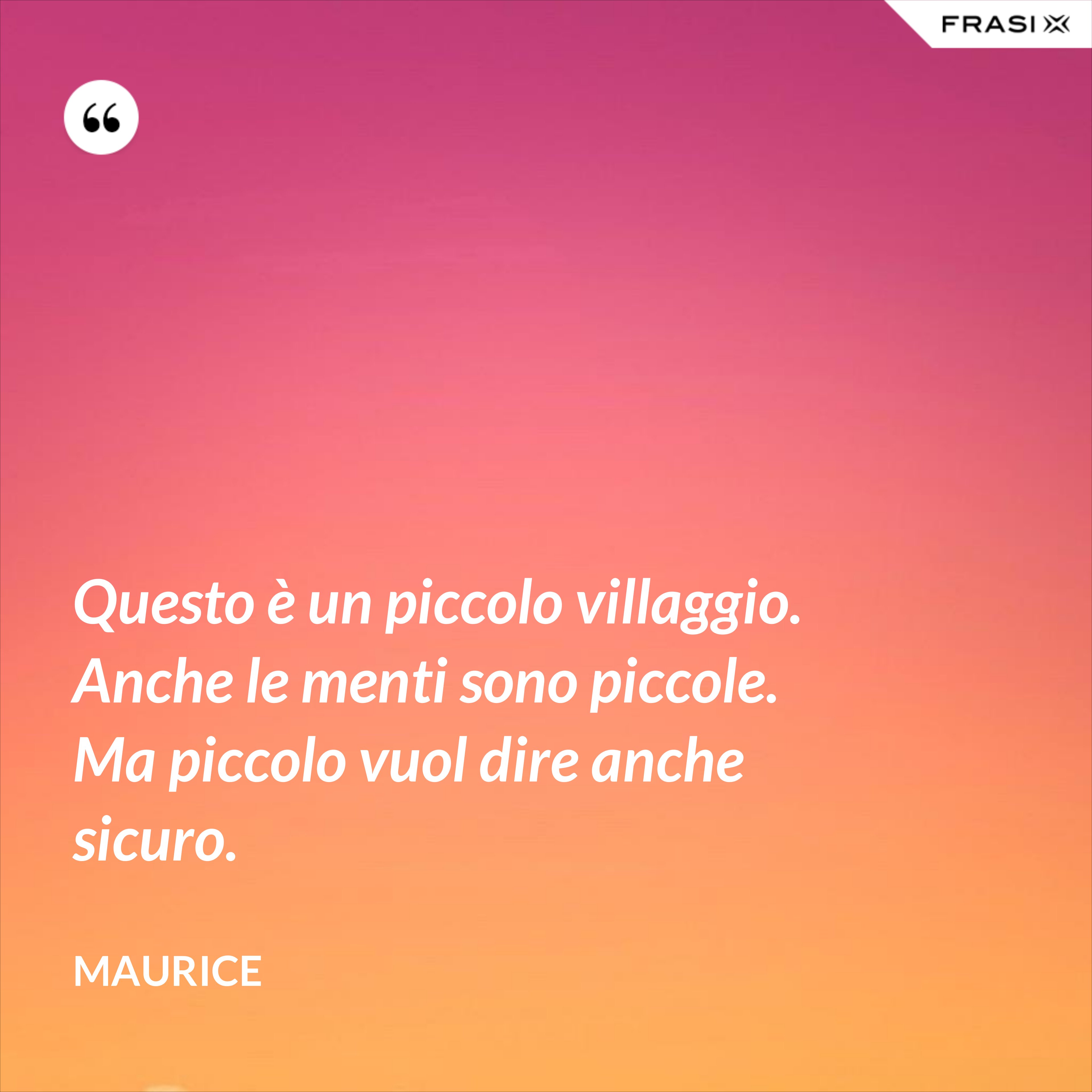 Questo è un piccolo villaggio. Anche le menti sono piccole. Ma piccolo vuol dire anche sicuro. - Maurice