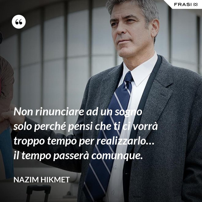 Non rinunciare ad un sogno solo perché pensi che ti ci vorrà troppo tempo per realizzarlo… il tempo passerà comunque. - Nazim Hikmet