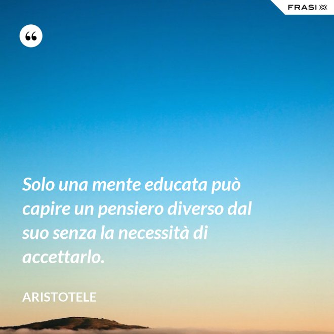 Solo una mente educata può capire un pensiero diverso dal suo senza la necessità di accettarlo. - Aristotele