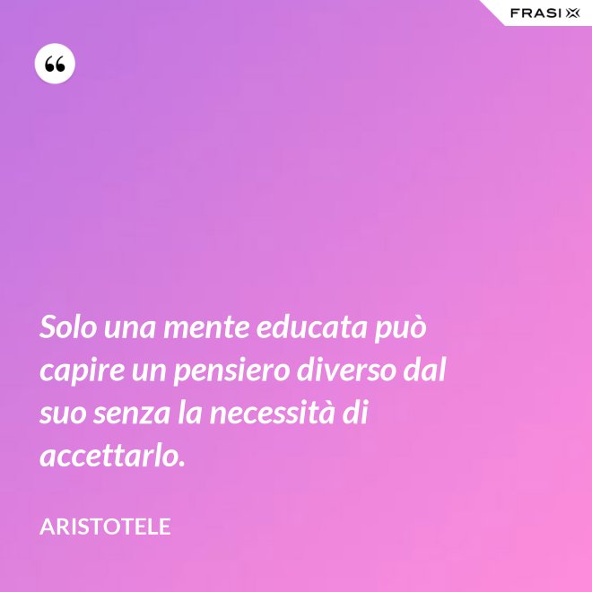 Solo una mente educata può capire un pensiero diverso dal suo senza la necessità di accettarlo. - Aristotele