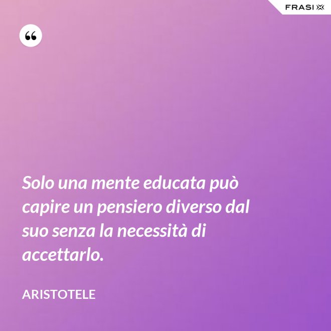 Solo una mente educata può capire un pensiero diverso dal suo senza la necessità di accettarlo. - Aristotele