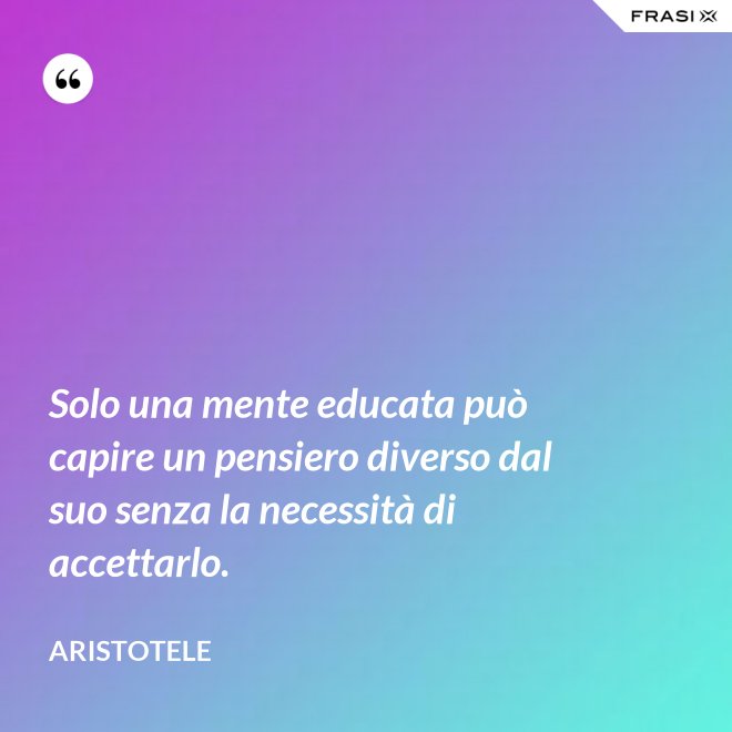 Solo una mente educata può capire un pensiero diverso dal suo senza la necessità di accettarlo. - Aristotele