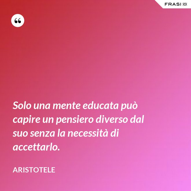 Solo una mente educata può capire un pensiero diverso dal suo senza la necessità di accettarlo. - Aristotele