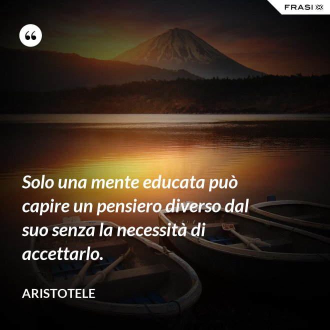 Solo una mente educata può capire un pensiero diverso dal suo senza la necessità di accettarlo. - Aristotele
