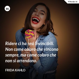Ridere ci ha resi invincibili.  Non come coloro che vincono sempre, ma come coloro che non si arrendono. - Frida Kahlo