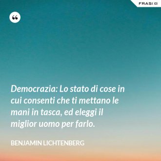 Democrazia: Lo stato di cose in cui consenti che ti mettano le mani in tasca, ed eleggi il miglior uomo per farlo. - Benjamin Lichtenberg
