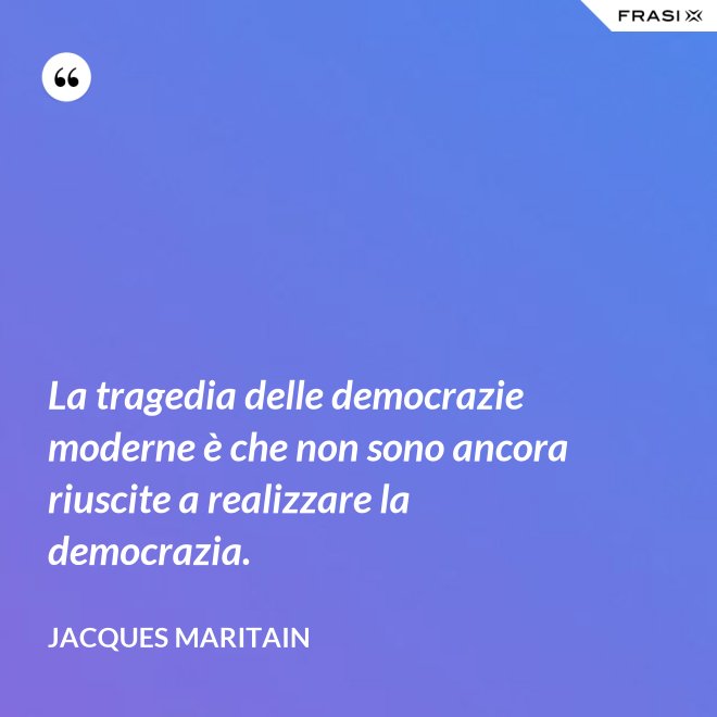 La tragedia delle democrazie moderne è che non sono ancora riuscite a realizzare la democrazia. - Jacques Maritain