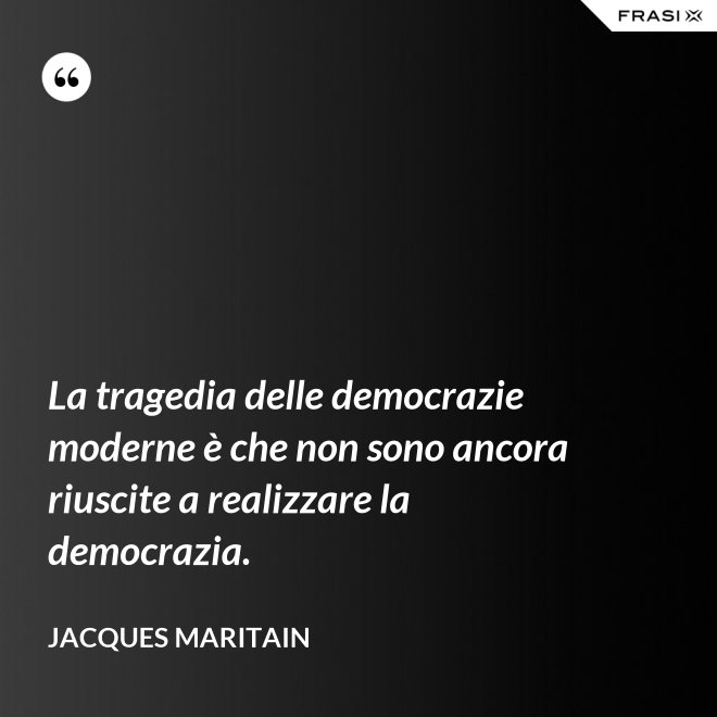 La tragedia delle democrazie moderne è che non sono ancora riuscite a realizzare la democrazia. - Jacques Maritain