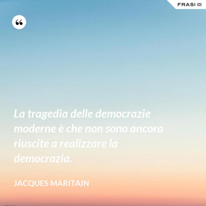 La tragedia delle democrazie moderne è che non sono ancora riuscite a realizzare la democrazia. - Jacques Maritain