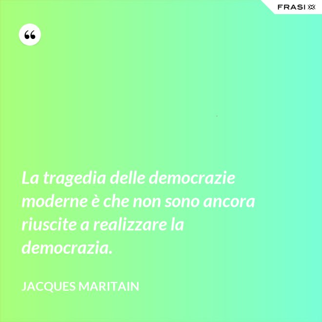 La tragedia delle democrazie moderne è che non sono ancora riuscite a realizzare la democrazia. - Jacques Maritain