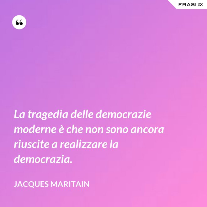 La tragedia delle democrazie moderne è che non sono ancora riuscite a realizzare la democrazia. - Jacques Maritain