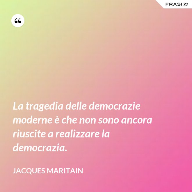 La tragedia delle democrazie moderne è che non sono ancora riuscite a realizzare la democrazia. - Jacques Maritain
