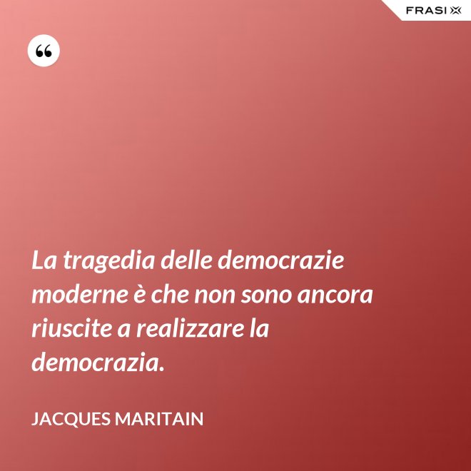 La tragedia delle democrazie moderne è che non sono ancora riuscite a realizzare la democrazia. - Jacques Maritain
