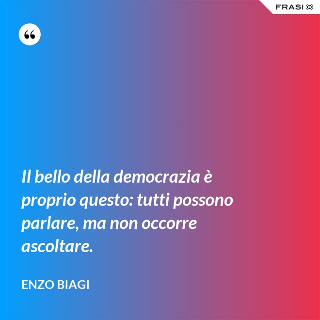 Il bello della democrazia è proprio questo: tutti possono parlare, ma non occorre ascoltare. - Enzo Biagi