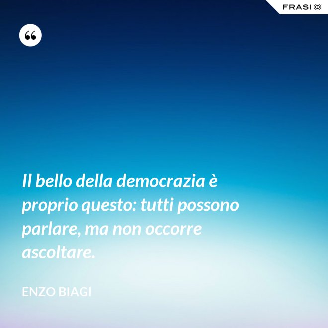 Il bello della democrazia è proprio questo: tutti possono parlare, ma non occorre ascoltare. - Enzo Biagi