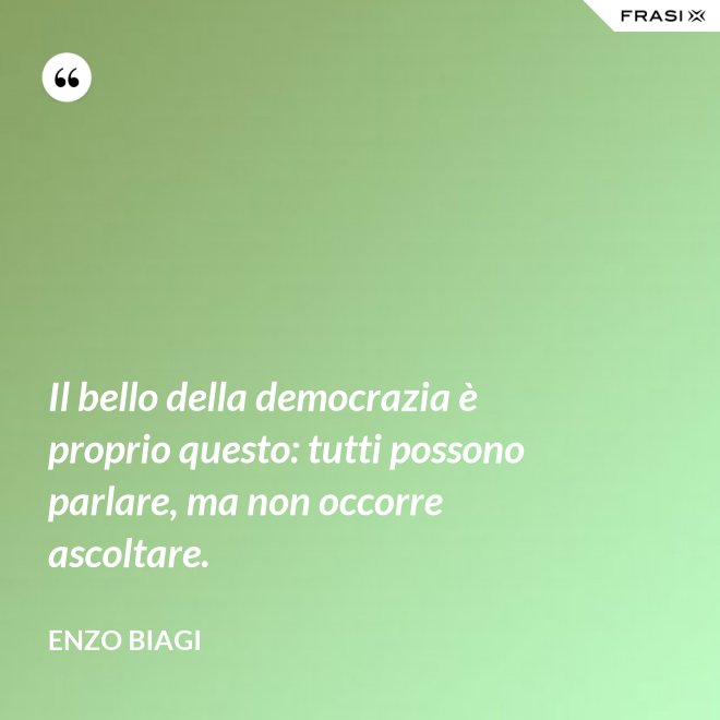 Il bello della democrazia è proprio questo: tutti possono parlare, ma non occorre ascoltare. - Enzo Biagi