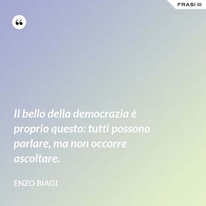 Il bello della democrazia è proprio questo: tutti possono parlare, ma non occorre ascoltare. - Enzo Biagi