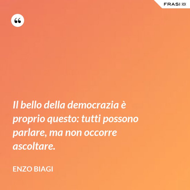 Il bello della democrazia è proprio questo: tutti possono parlare, ma non occorre ascoltare. - Enzo Biagi