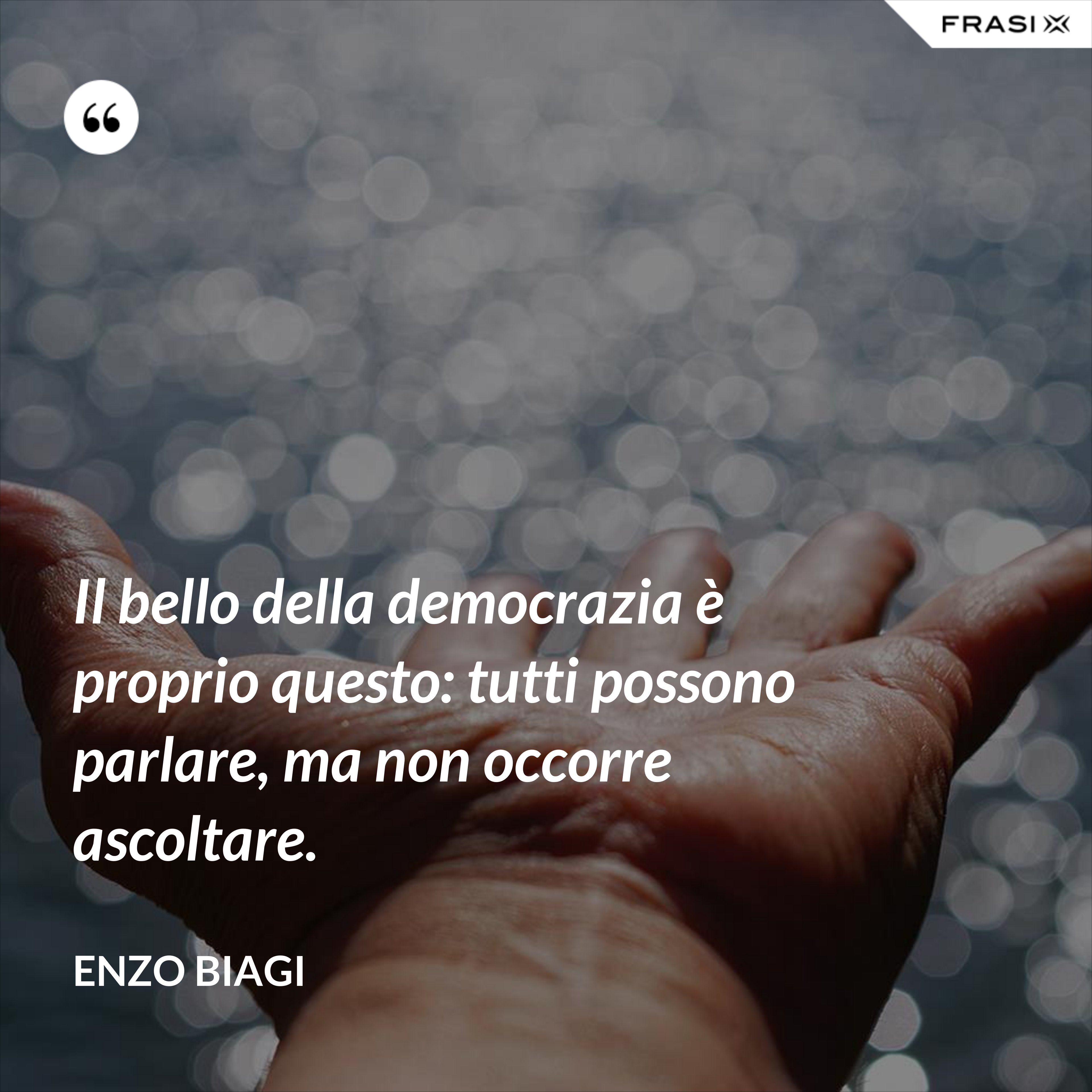 Il bello della democrazia è proprio questo: tutti possono parlare, ma non occorre ascoltare. - Enzo Biagi