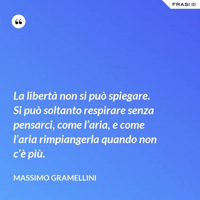 La libertà non si può spiegare. Si può soltanto respirare senza pensarci, come l’aria, e come l’aria rimpiangerla quando non c’è più. - Massimo Gramellini