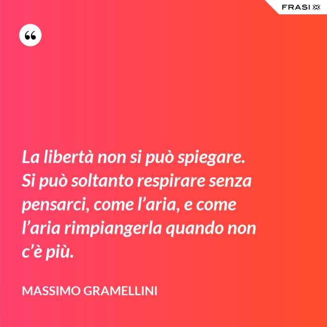 La libertà non si può spiegare. Si può soltanto respirare senza pensarci, come l’aria, e come l’aria rimpiangerla quando non c’è più. - Massimo Gramellini
