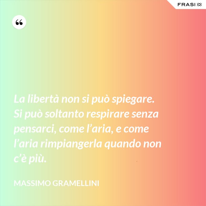 La libertà non si può spiegare. Si può soltanto respirare senza pensarci, come l’aria, e come l’aria rimpiangerla quando non c’è più. - Massimo Gramellini