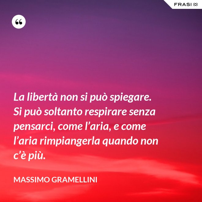 La libertà non si può spiegare. Si può soltanto respirare senza pensarci, come l’aria, e come l’aria rimpiangerla quando non c’è più. - Massimo Gramellini