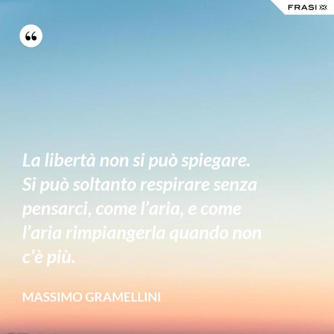La libertà non si può spiegare. Si può soltanto respirare senza pensarci, come l’aria, e come l’aria rimpiangerla quando non c’è più. - Massimo Gramellini