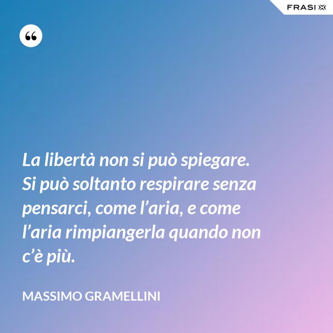 La libertà non si può spiegare. Si può soltanto respirare senza pensarci, come l’aria, e come l’aria rimpiangerla quando non c’è più. - Massimo Gramellini