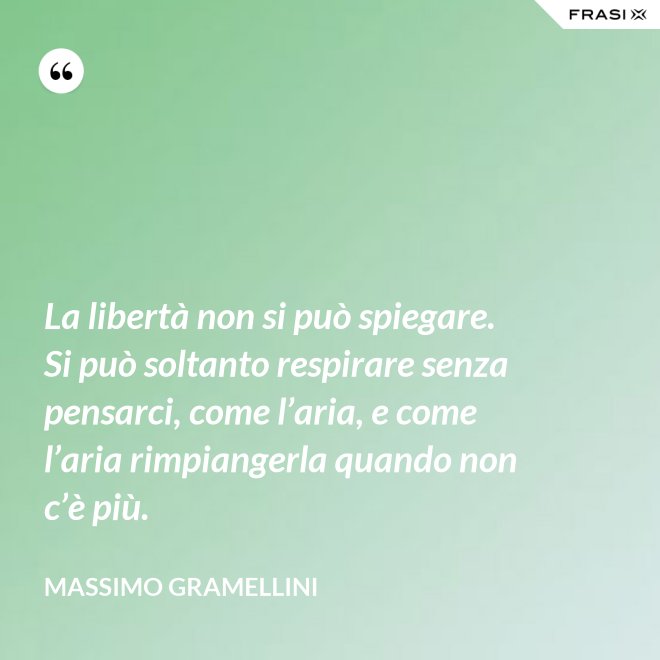 La libertà non si può spiegare. Si può soltanto respirare senza pensarci, come l’aria, e come l’aria rimpiangerla quando non c’è più. - Massimo Gramellini