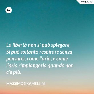 La libertà non si può spiegare. Si può soltanto respirare senza pensarci, come l’aria, e come l’aria rimpiangerla quando non c’è più. - Massimo Gramellini