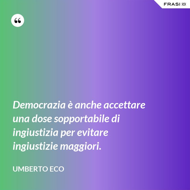 Democrazia è anche accettare una dose sopportabile di ingiustizia per evitare ingiustizie maggiori. - Umberto Eco