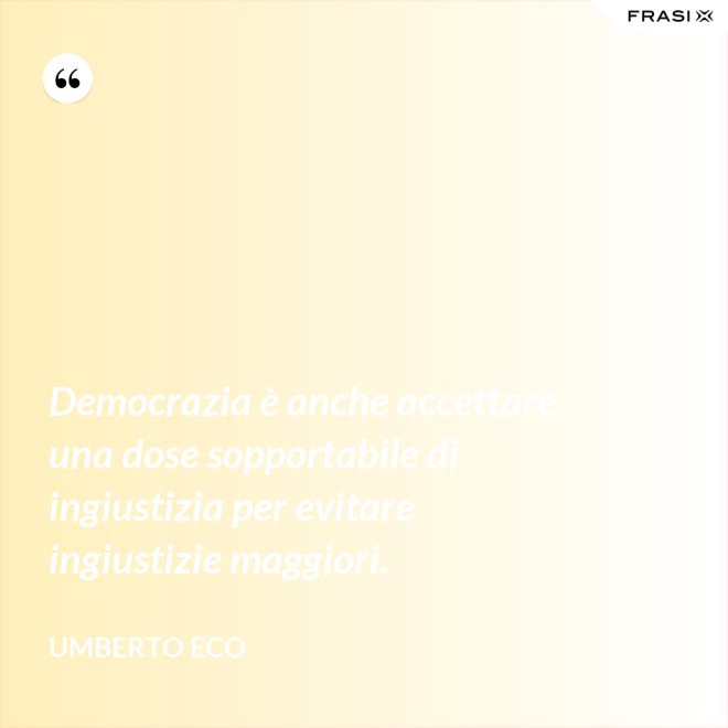 Democrazia è anche accettare una dose sopportabile di ingiustizia per evitare ingiustizie maggiori. - Umberto Eco