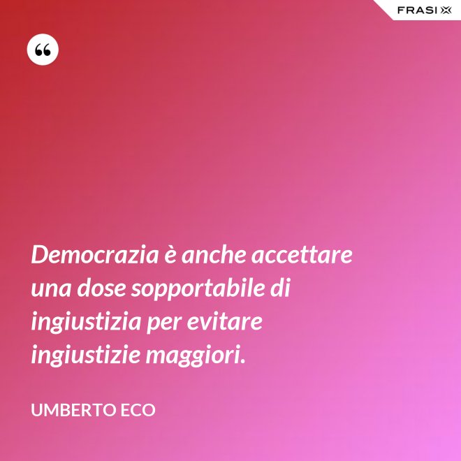 Democrazia è anche accettare una dose sopportabile di ingiustizia per evitare ingiustizie maggiori. - Umberto Eco
