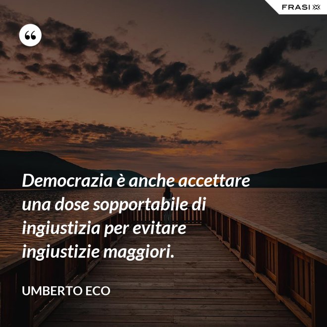 Democrazia è anche accettare una dose sopportabile di ingiustizia per evitare ingiustizie maggiori. - Umberto Eco