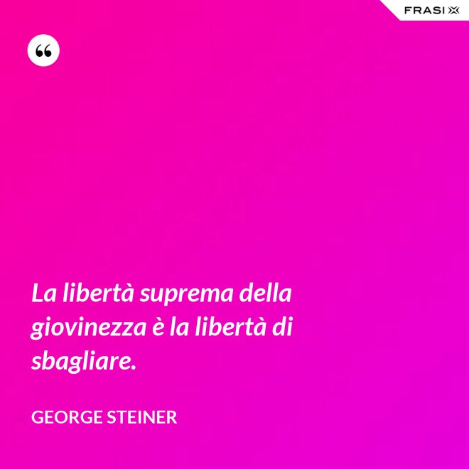 La libertà suprema della giovinezza è la libertà di sbagliare. - George Steiner