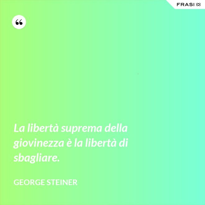 La libertà suprema della giovinezza è la libertà di sbagliare. - George Steiner