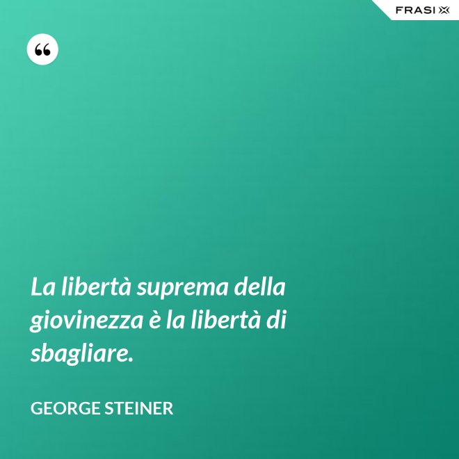 La libertà suprema della giovinezza è la libertà di sbagliare. - George Steiner