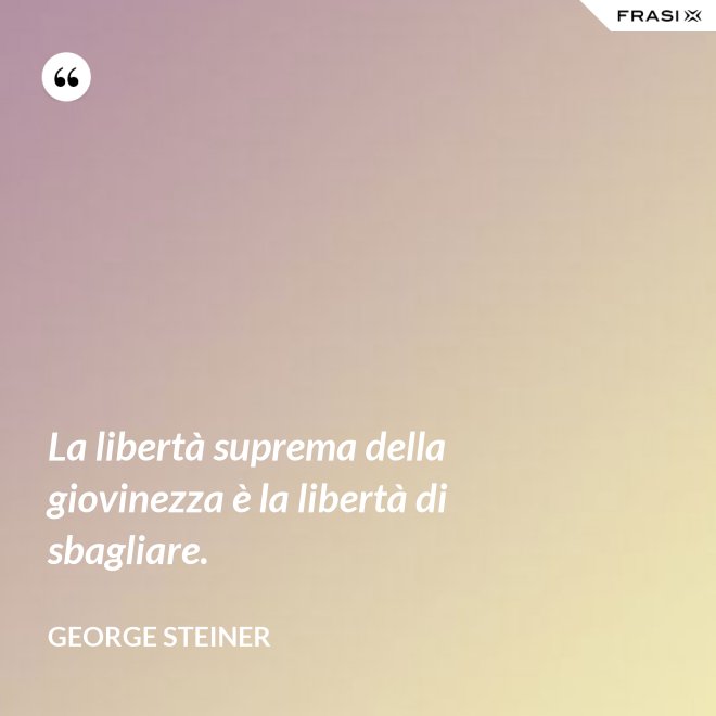 La libertà suprema della giovinezza è la libertà di sbagliare. - George Steiner