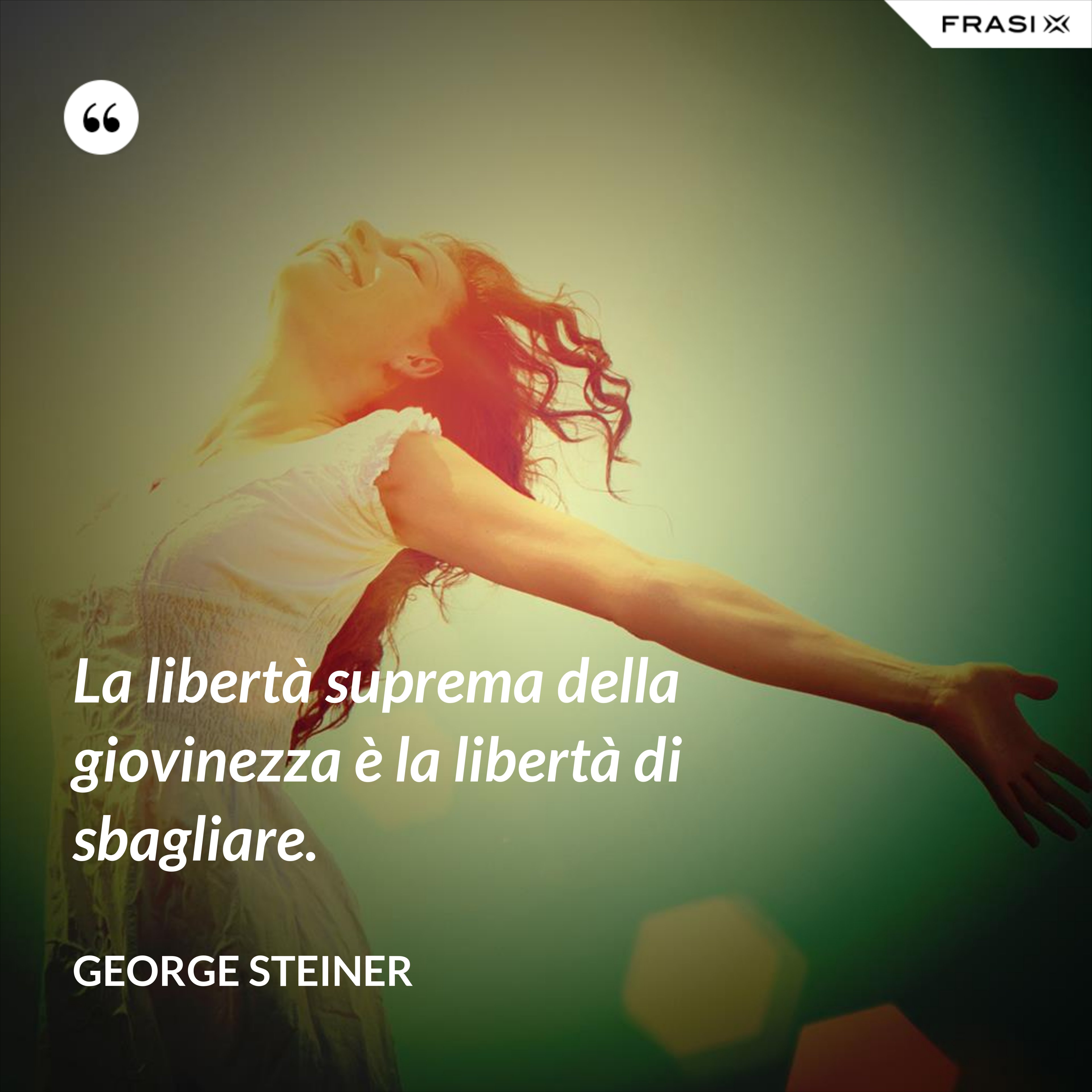 La libertà suprema della giovinezza è la libertà di sbagliare. - George Steiner